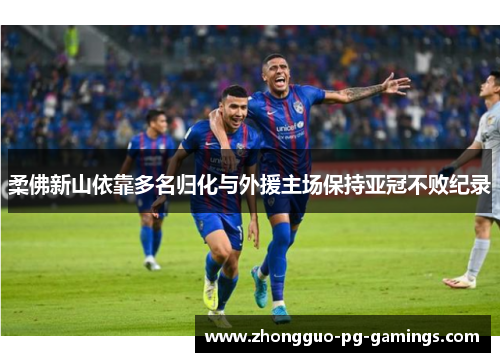 柔佛新山依靠多名归化与外援主场保持亚冠不败纪录