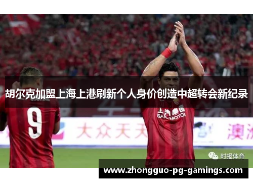 胡尔克加盟上海上港刷新个人身价创造中超转会新纪录