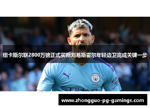 纽卡斯尔联2800万镑正式买断刘易斯霍尔年轻边卫完成关键一步
