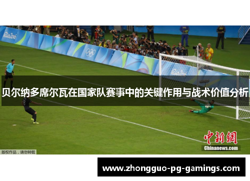 贝尔纳多席尔瓦在国家队赛事中的关键作用与战术价值分析 贝尔纳多席尔瓦在国家队赛事中的关键作用与战术价值分析