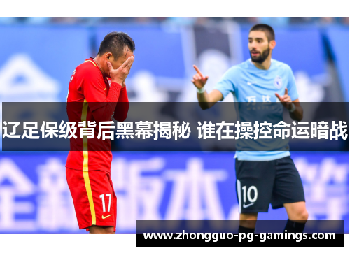 辽足保级背后黑幕揭秘 谁在操控命运暗战 辽足保级背后黑幕揭秘 谁在操控命运暗战