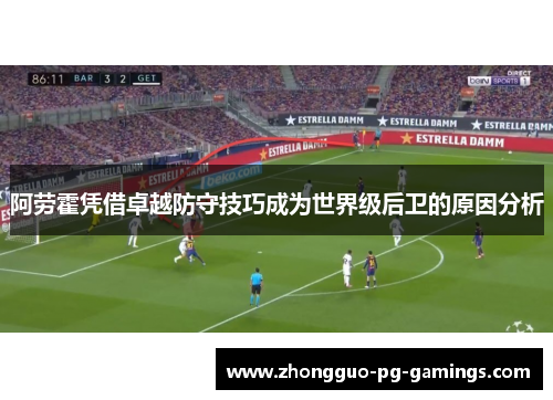 阿劳霍凭借卓越防守技巧成为世界级后卫的原因分析 阿劳霍凭借卓越防守技巧成为世界级后卫的原因分析