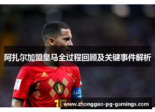 阿扎尔加盟皇马全过程回顾及关键事件解析 阿扎尔加盟皇马全过程回顾及关键事件解析