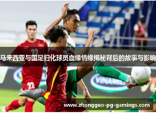 马来西亚与国足归化球员血缘情缘揭秘背后的故事与影响 马来西亚与国足归化球员血缘情缘揭秘背后的故事与影响