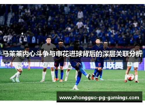马莱莱内心斗争与申花进球背后的深层关联分析 马莱莱内心斗争与申花进球背后的深层关联分析