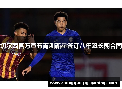 切尔西官方宣布青训新星签订八年超长期合同 切尔西官方宣布青训新星签订八年超长期合同