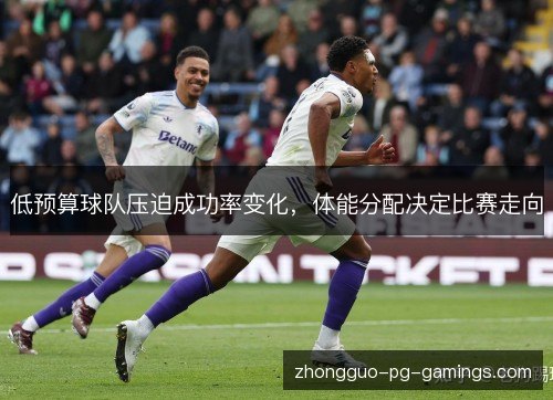 低预算球队压迫成功率变化，体能分配决定比赛走向