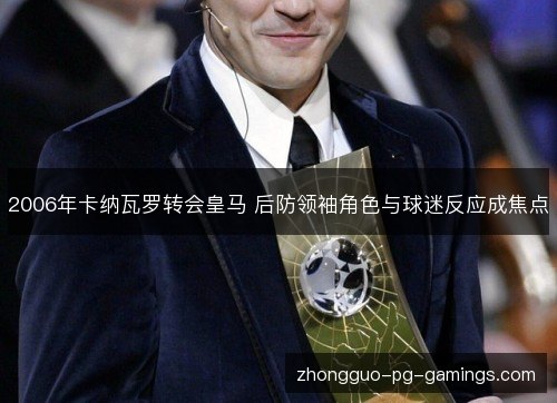 2006年卡纳瓦罗转会皇马 后防领袖角色与球迷反应成焦点